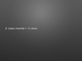 (1 class maxVal + 1) class
!
 