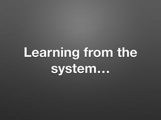 Learning from the
system…
 