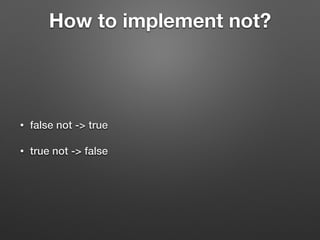 How to implement not?
• false not -> true
• true not -> false
 