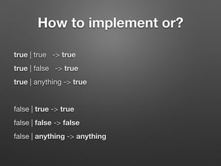 How to implement or?
true | true -> true

true | false -> true

true | anything -> true

!
false | true -> true

false | false -> false

false | anything -> anything
 