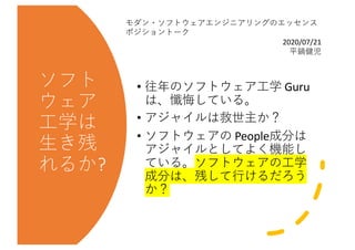 ソフト
ウェア
⼯学は
⽣き残
れるか?
• 往年のソフトウェア⼯学 Guru
は、懺悔している。
• アジャイルは救世主か？
• ソフトウェアの People成分は
アジャイルとしてよく機能し
ている。ソフトウェアの⼯学
成分は、残して⾏ける...