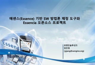 유엔진솔루션즈
장진영
(jyjang@uengine.org)
에센스(Essence) 기반 SW 방법론 제정 도구와
Essencia 오픈소스 프로젝트
 