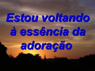 Estou voltando à essência da adoração   