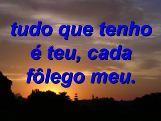 tudo que tenho é teu, cada fôlego meu. 