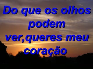 Do que os olhos podem ver,queres meu coração  