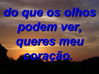 do que os olhos podem ver, queres meu coração.  