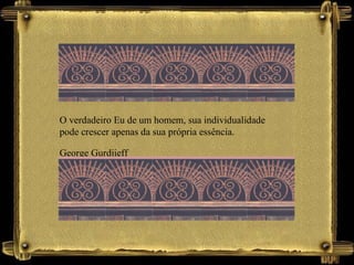 O verdadeiro Eu de um homem, sua individualidade
pode crescer apenas da sua própria essência.
George Gurdjieff
 
