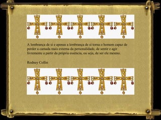 A lembrança de si e apenas a lembrança de si torna o homem capaz de
perder a camada mais externa da personalidade, de sentir e agir
livremente a partir da própria essência, ou seja, de ser ele mesmo.
Rodney Collin
 