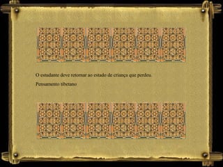 O estudante deve retornar ao estado de criança que perdeu.
Pensamento tibetano
 