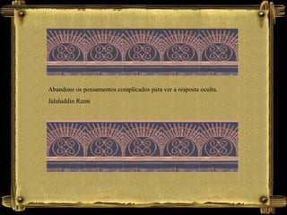 Abandone os pensamentos complicados para ver a resposta oculta.
Jalaluddin Rumi
 