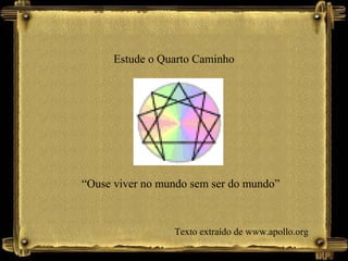 Estude o Quarto Caminho
“Ouse viver no mundo sem ser do mundo”
Texto extraído de www.apollo.org
 