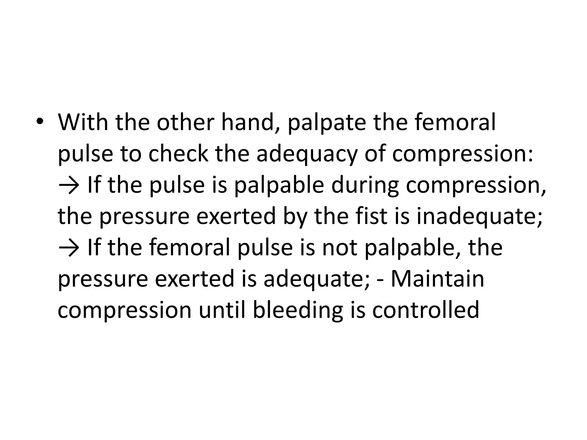 • With the other hand, palpate the femoral
pulse to check the adequacy of compression:
→ If the pulse is palpable during compression,
the pressure exerted by the fist is inadequate;
→ If the femoral pulse is not palpable, the
pressure exerted is adequate; - Maintain
compression until bleeding is controlled
 