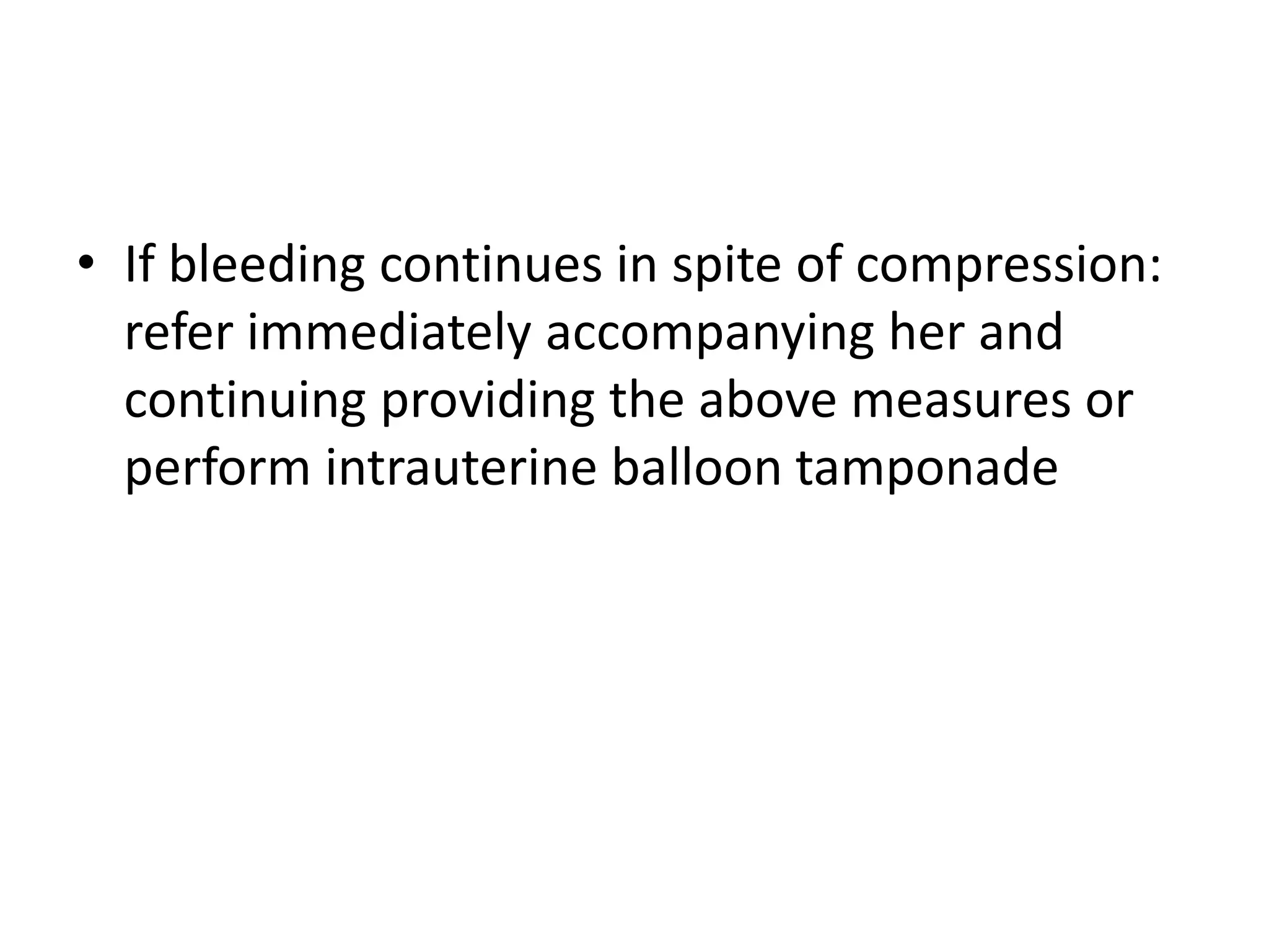 • If bleeding continues in spite of compression:
refer immediately accompanying her and
continuing providing the above measures or
perform intrauterine balloon tamponade
 
