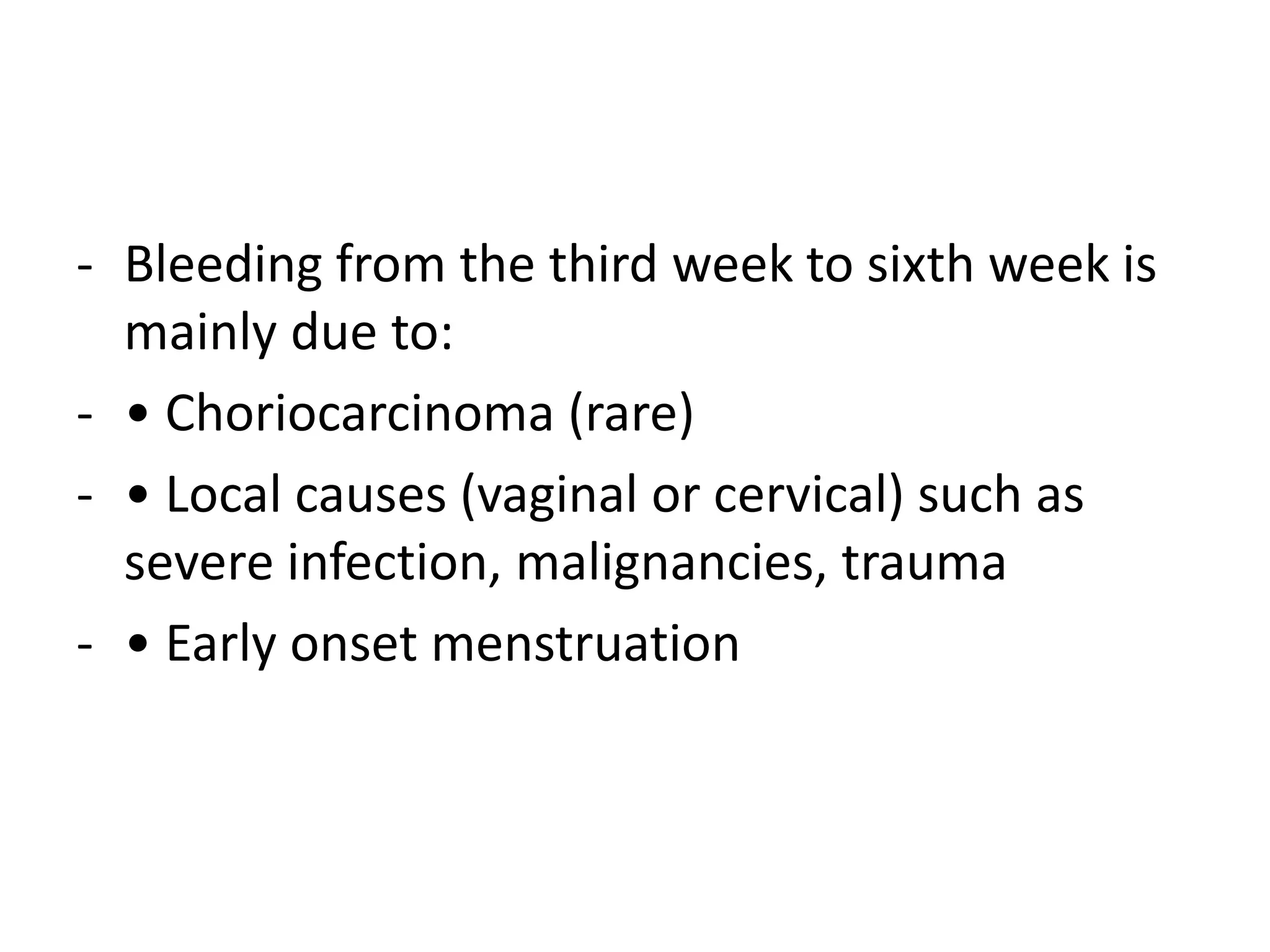 - Bleeding from the third week to sixth week is
mainly due to:
- • Choriocarcinoma (rare)
- • Local causes (vaginal or cervical) such as
severe infection, malignancies, trauma
- • Early onset menstruation
 