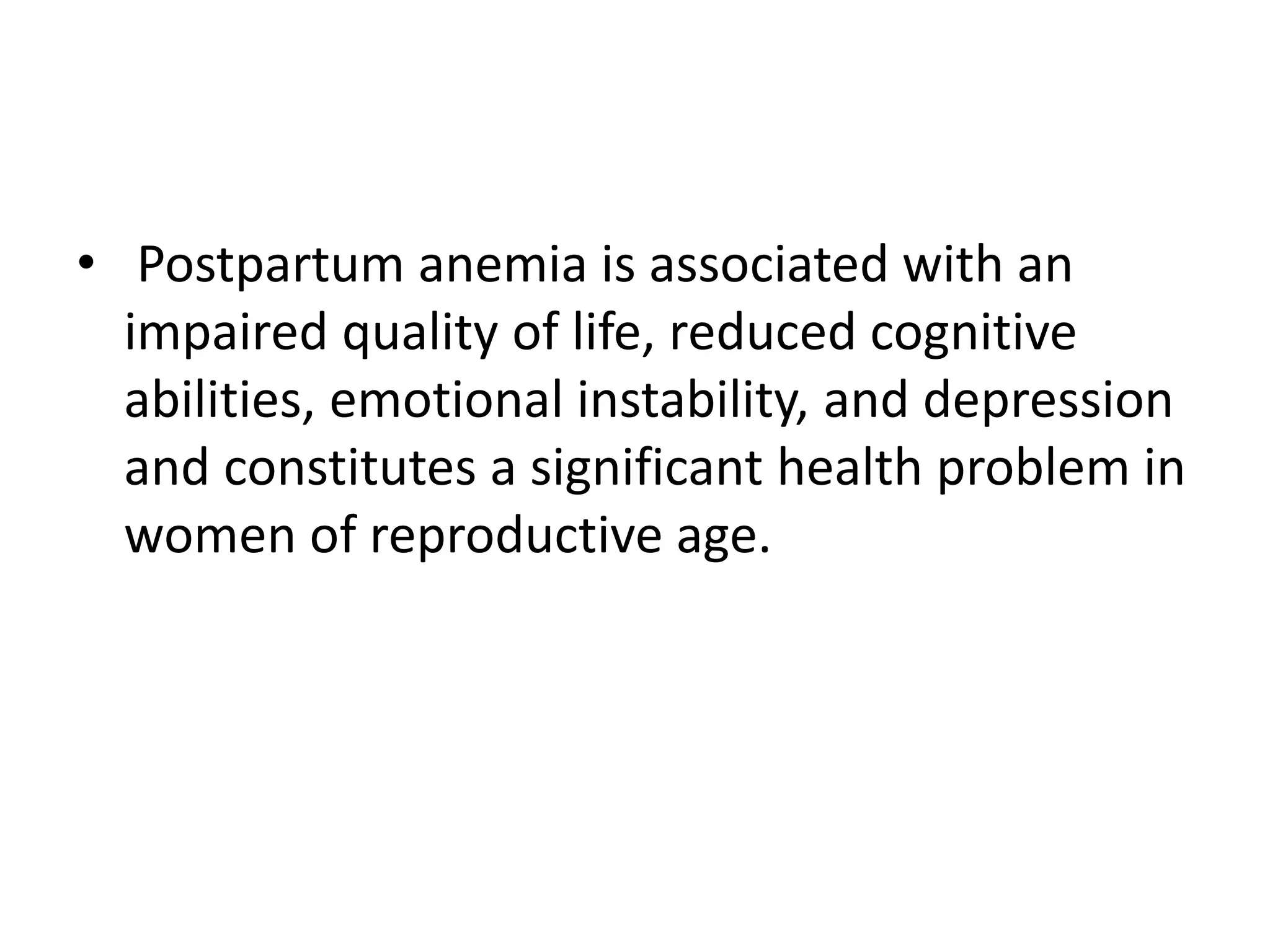 • Postpartum anemia is associated with an
impaired quality of life, reduced cognitive
abilities, emotional instability, and depression
and constitutes a significant health problem in
women of reproductive age.
 