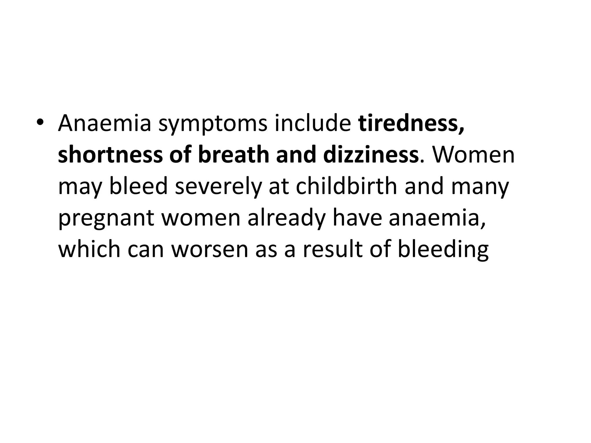 • Anaemia symptoms include tiredness,
shortness of breath and dizziness. Women
may bleed severely at childbirth and many
pregnant women already have anaemia,
which can worsen as a result of bleeding
 