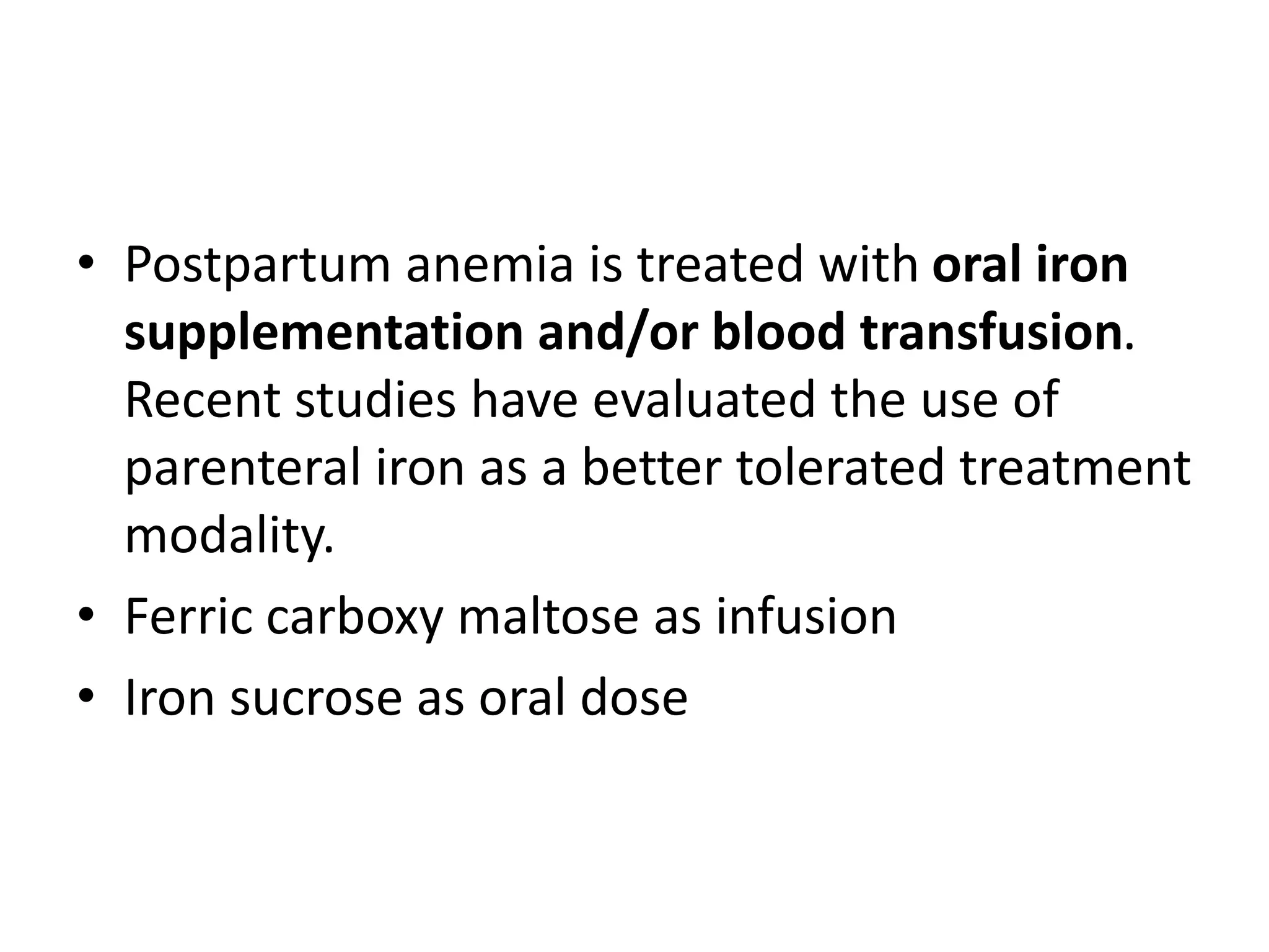 • Postpartum anemia is treated with oral iron
supplementation and/or blood transfusion.
Recent studies have evaluated the use of
parenteral iron as a better tolerated treatment
modality.
• Ferric carboxy maltose as infusion
• Iron sucrose as oral dose
 