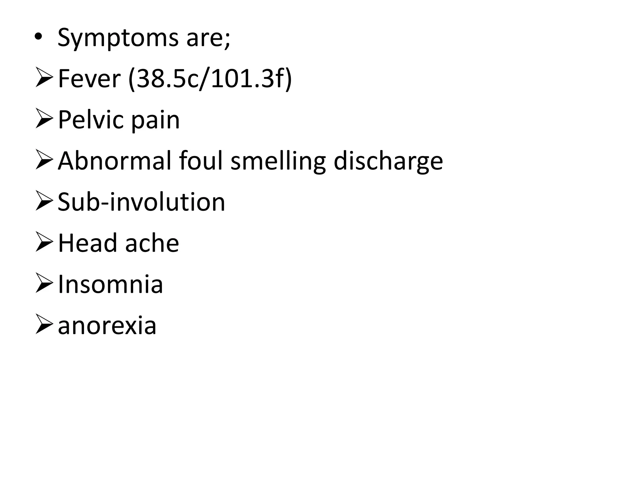 • Symptoms are;
Fever (38.5c/101.3f)
Pelvic pain
Abnormal foul smelling discharge
Sub-involution
Head ache
Insomnia
anorexia
 