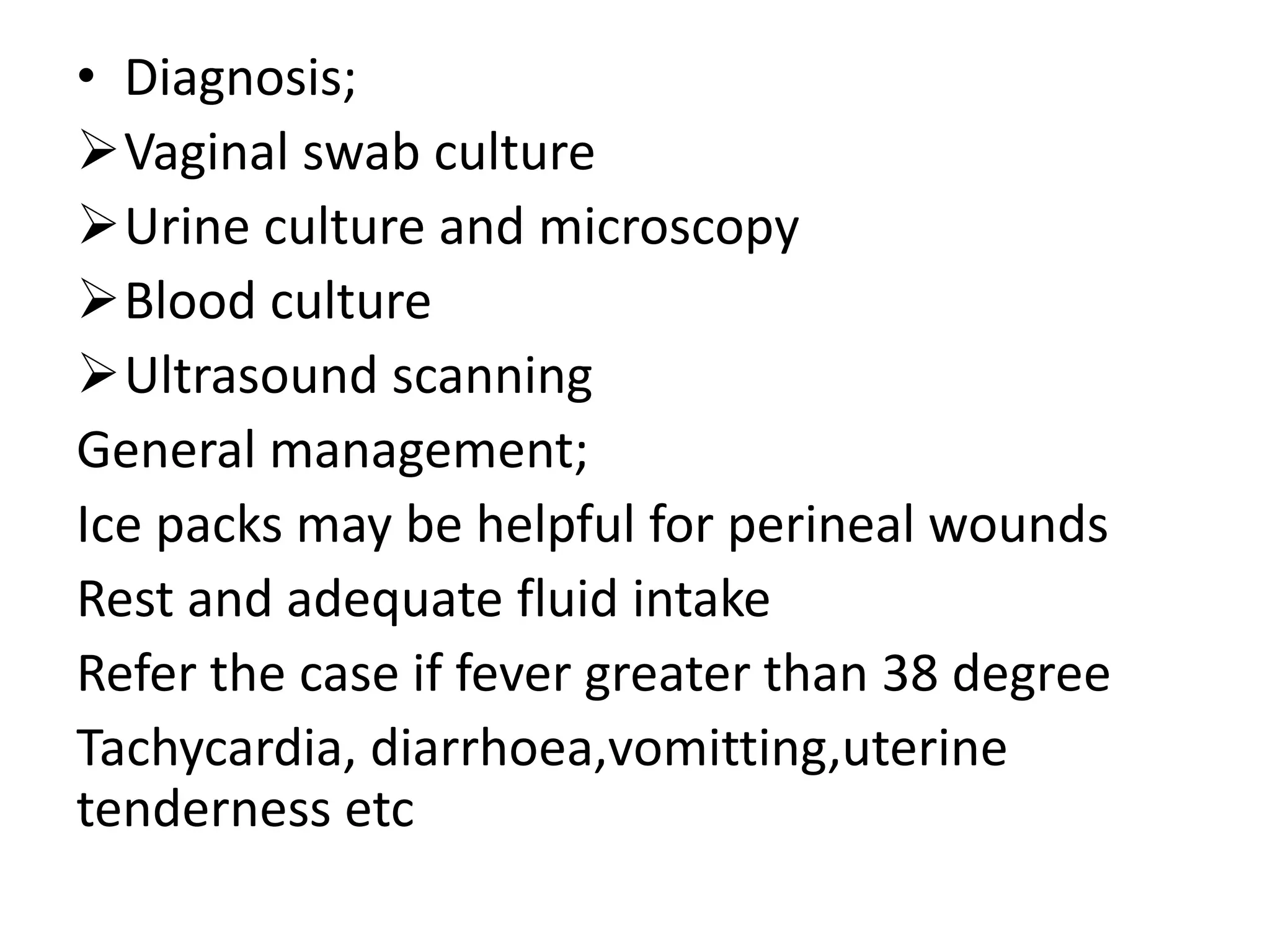 • Diagnosis;
Vaginal swab culture
Urine culture and microscopy
Blood culture
Ultrasound scanning
General management;
Ice packs may be helpful for perineal wounds
Rest and adequate fluid intake
Refer the case if fever greater than 38 degree
Tachycardia, diarrhoea,vomitting,uterine
tenderness etc
 