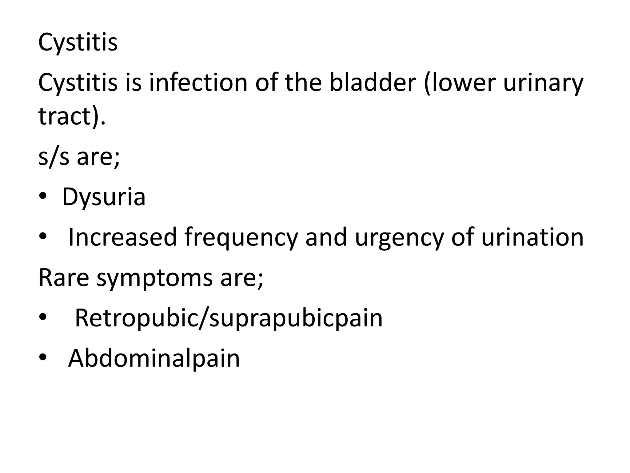 Cystitis
Cystitis is infection of the bladder (lower urinary
tract).
s/s are;
• Dysuria
• Increased frequency and urgency of urination
Rare symptoms are;
• Retropubic/suprapubicpain
• Abdominalpain
 