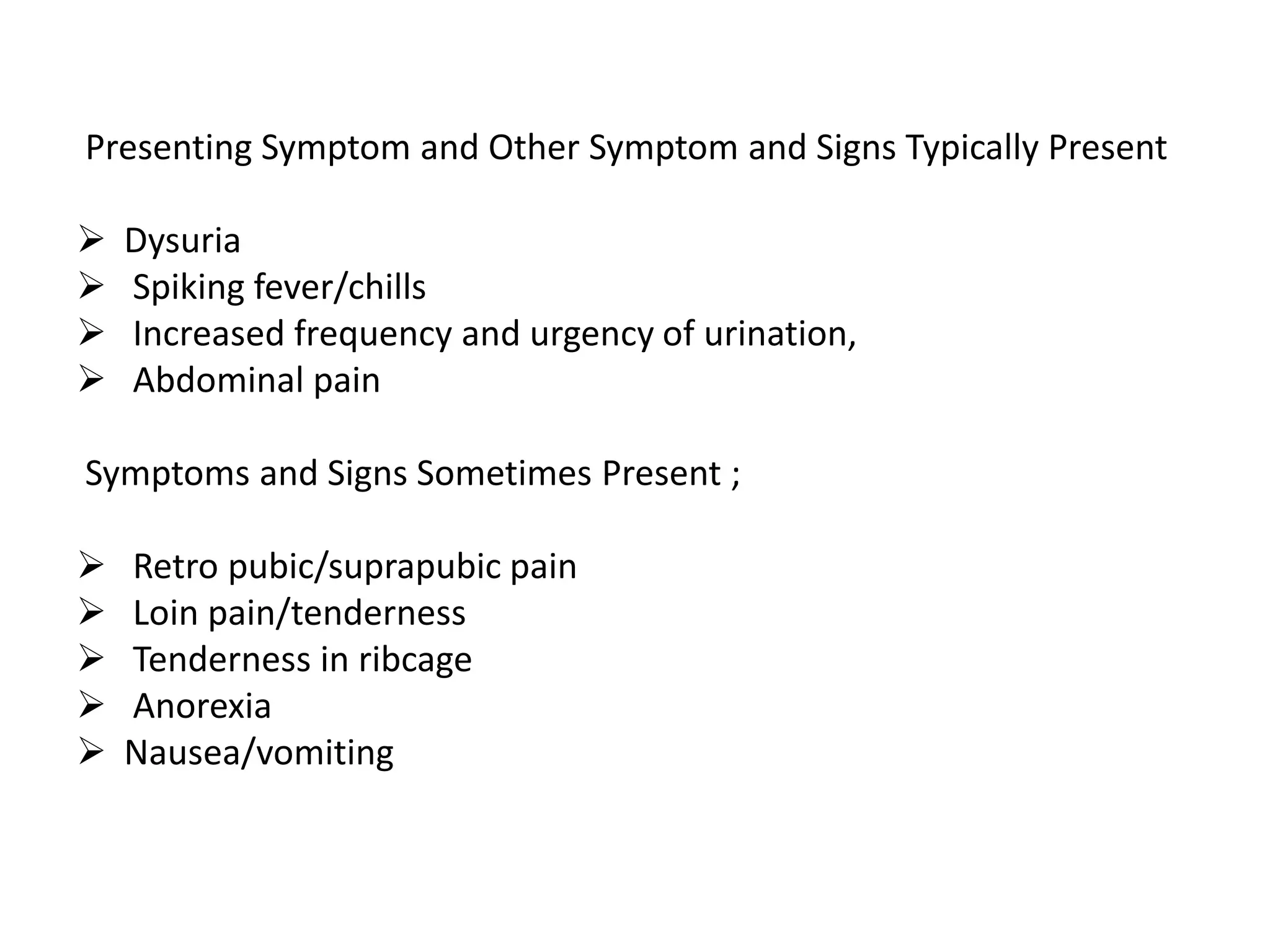 Presenting Symptom and Other Symptom and Signs Typically Present
 Dysuria
 Spiking fever/chills
 Increased frequency and urgency of urination,
 Abdominal pain
Symptoms and Signs Sometimes Present ;
 Retro pubic/suprapubic pain
 Loin pain/tenderness
 Tenderness in ribcage
 Anorexia
 Nausea/vomiting
 