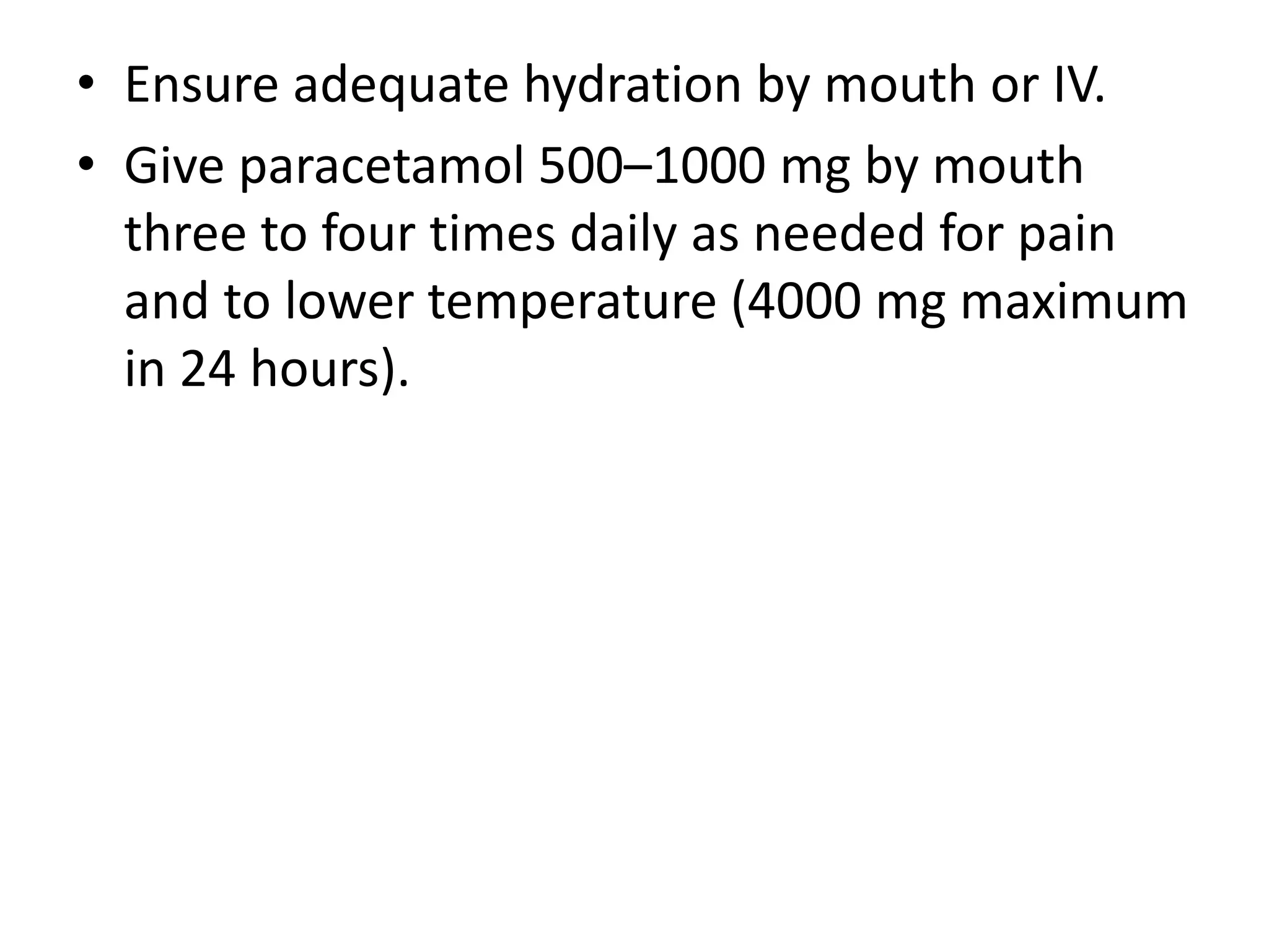 • Ensure adequate hydration by mouth or IV.
• Give paracetamol 500–1000 mg by mouth
three to four times daily as needed for pain
and to lower temperature (4000 mg maximum
in 24 hours).
 