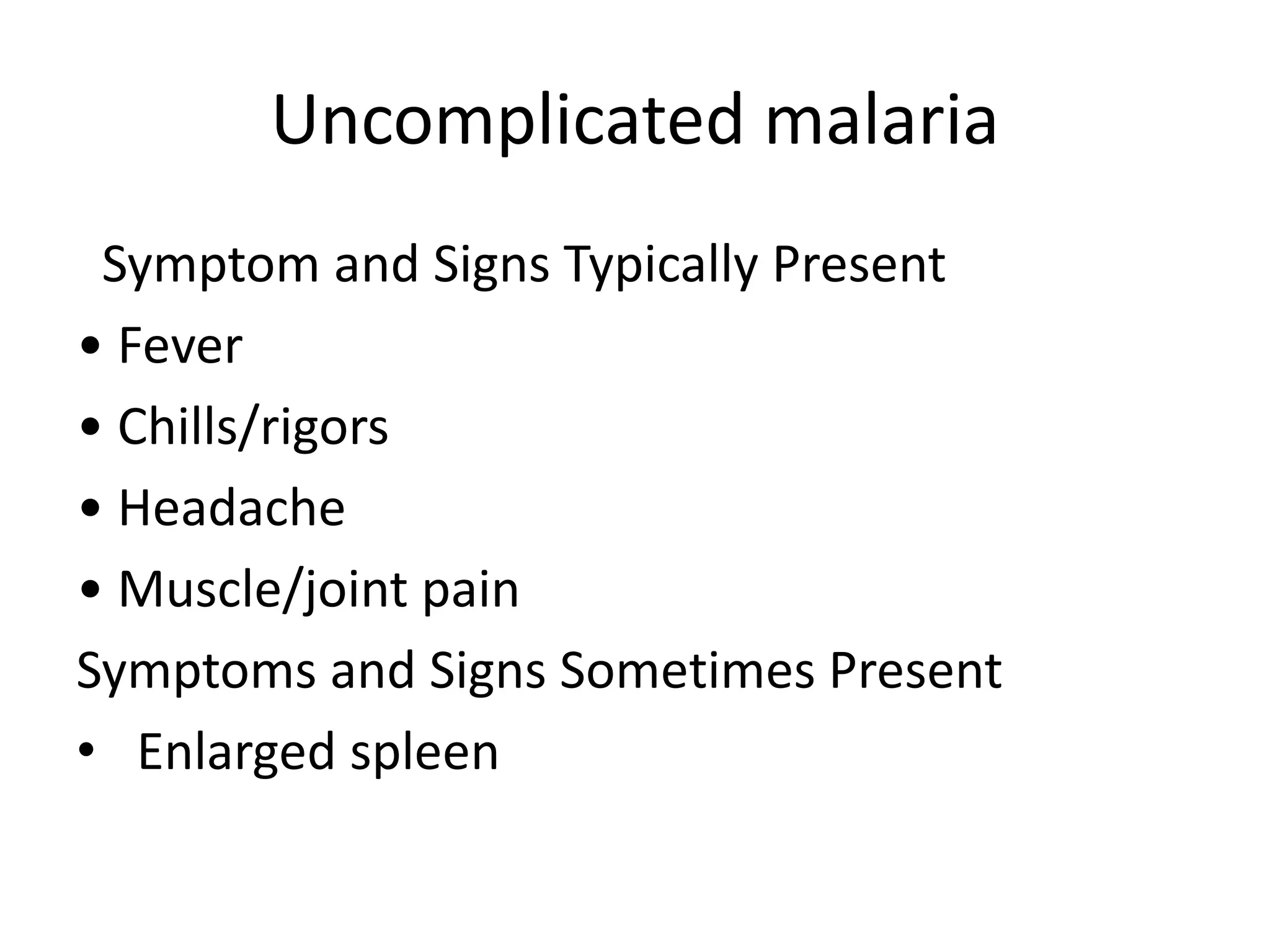 Uncomplicated malaria
Symptom and Signs Typically Present
• Fever
• Chills/rigors
• Headache
• Muscle/joint pain
Symptoms and Signs Sometimes Present
• Enlarged spleen
 
