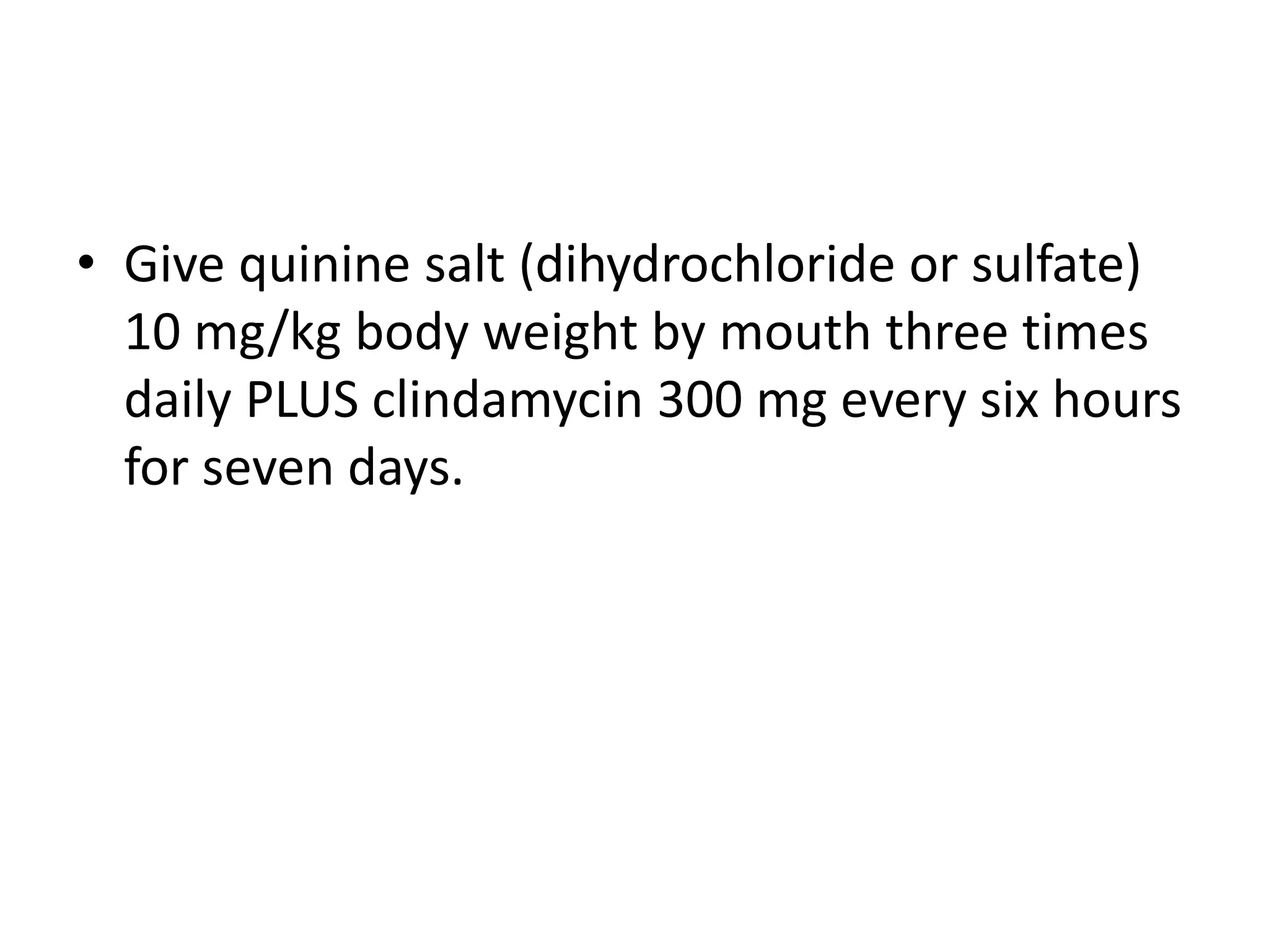 • Give quinine salt (dihydrochloride or sulfate)
10 mg/kg body weight by mouth three times
daily PLUS clindamycin 300 mg every six hours
for seven days.
 