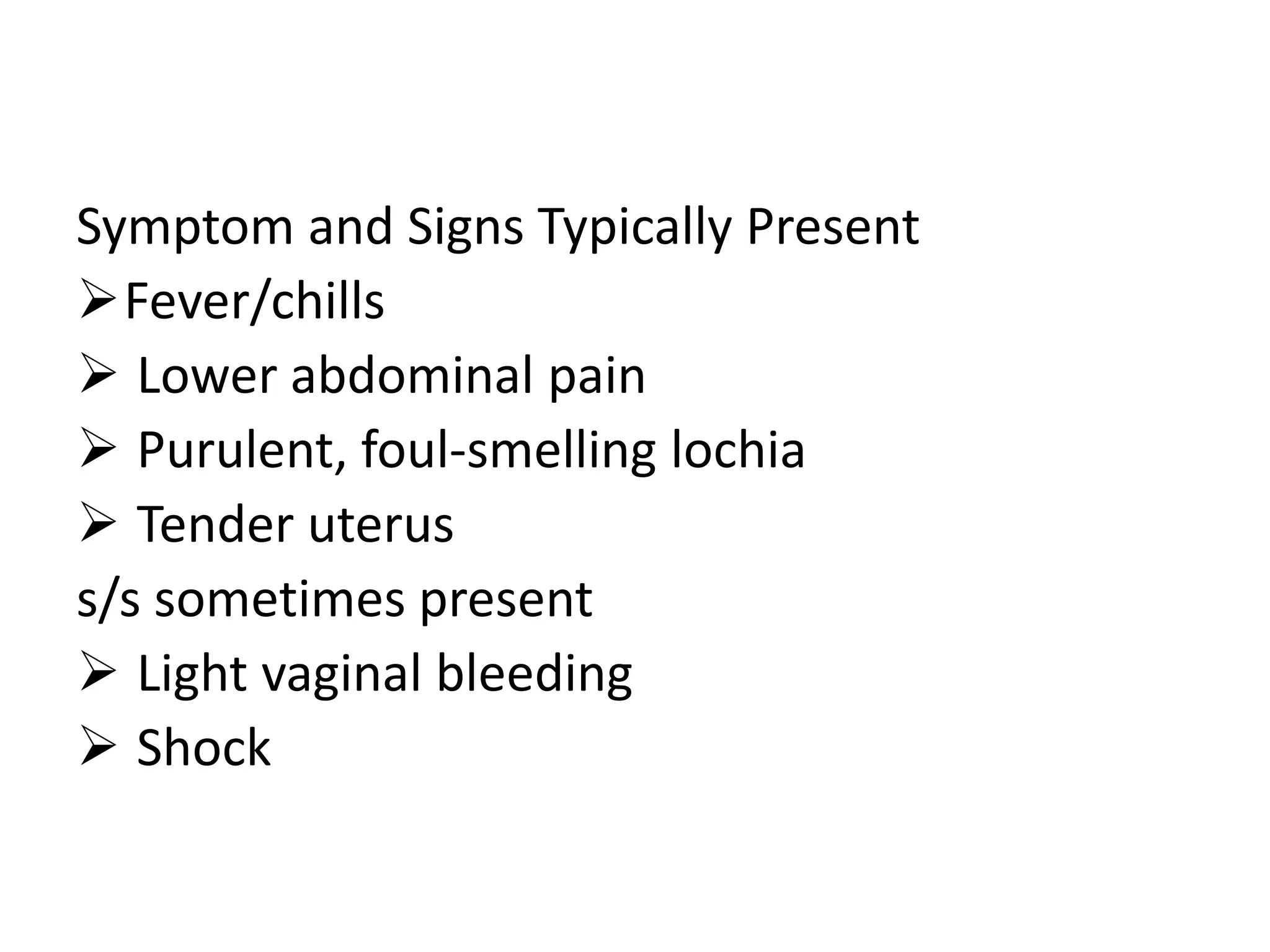 Symptom and Signs Typically Present
Fever/chills
 Lower abdominal pain
 Purulent, foul-smelling lochia
 Tender uterus
s/s sometimes present
 Light vaginal bleeding
 Shock
 