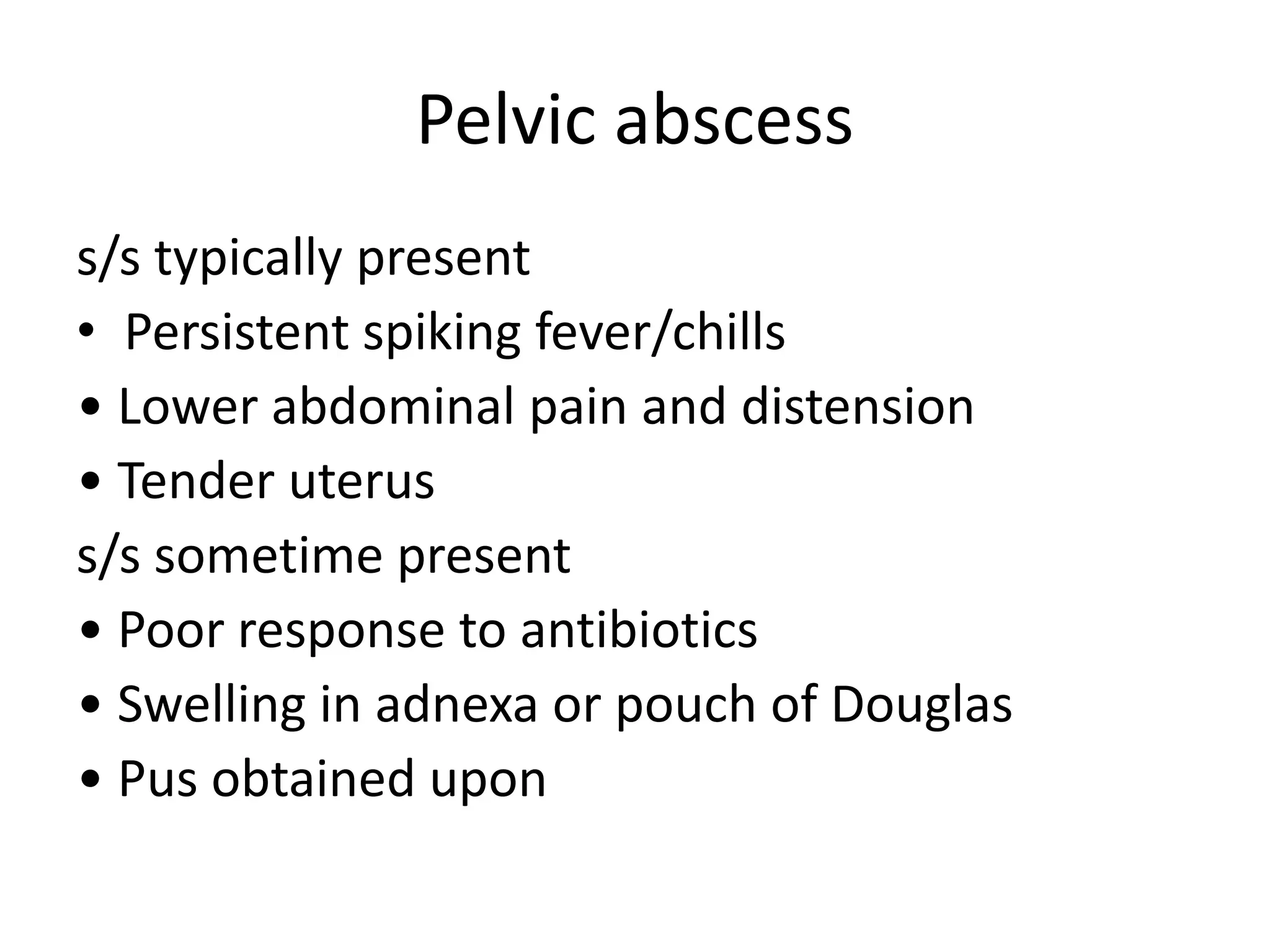 Pelvic abscess
s/s typically present
• Persistent spiking fever/chills
• Lower abdominal pain and distension
• Tender uterus
s/s sometime present
• Poor response to antibiotics
• Swelling in adnexa or pouch of Douglas
• Pus obtained upon
 