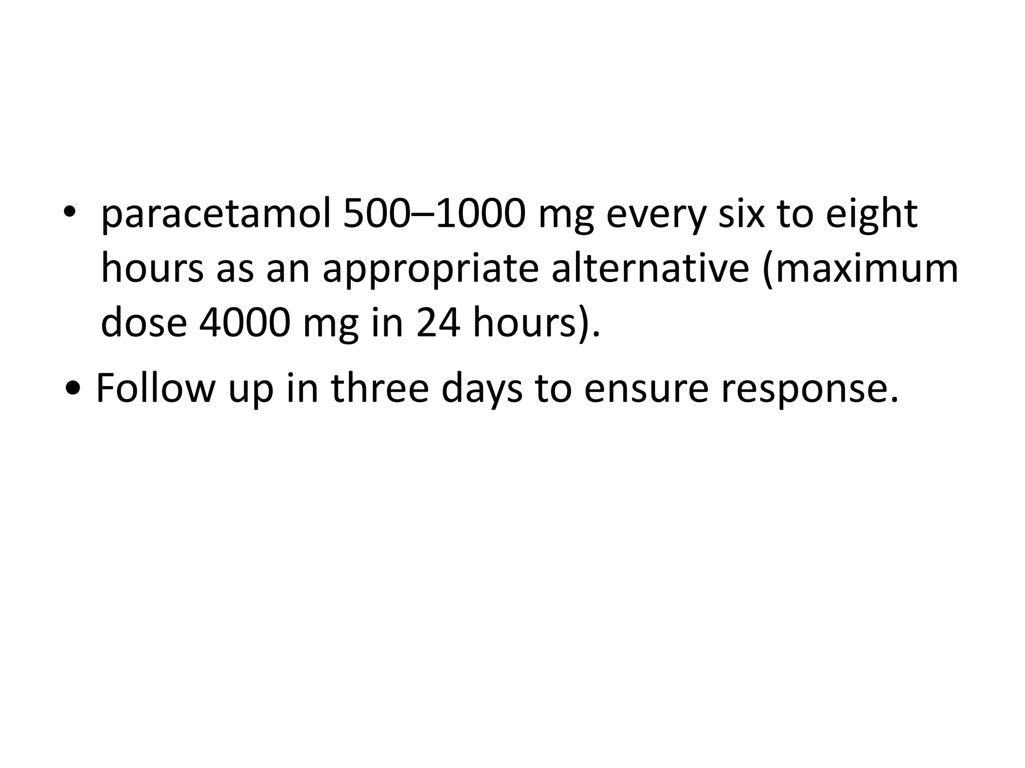 • paracetamol 500–1000 mg every six to eight
hours as an appropriate alternative (maximum
dose 4000 mg in 24 hours).
• Follow up in three days to ensure response.
 