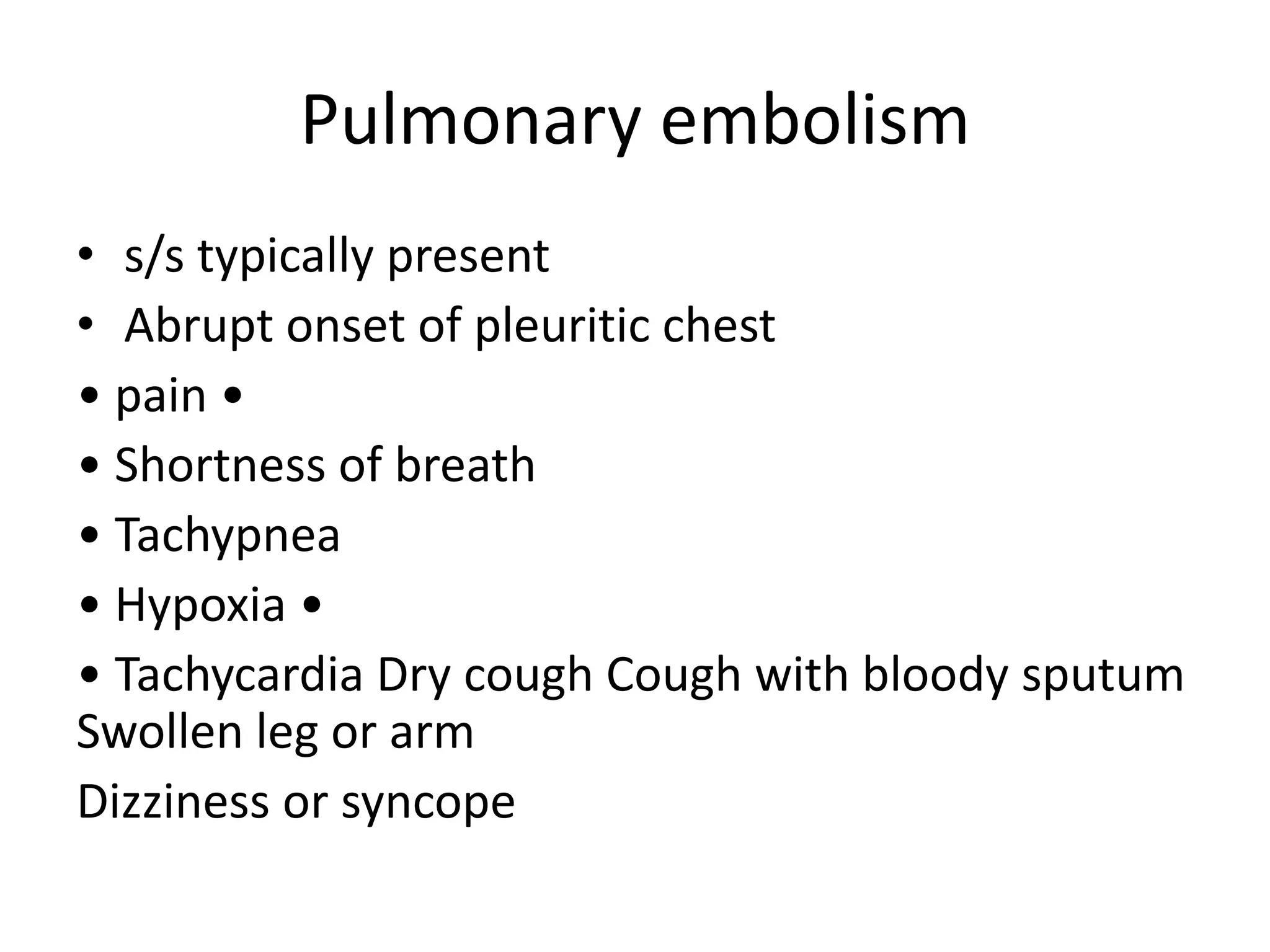 Pulmonary embolism
• s/s typically present
• Abrupt onset of pleuritic chest
• pain •
• Shortness of breath
• Tachypnea
• Hypoxia •
• Tachycardia Dry cough Cough with bloody sputum
Swollen leg or arm
Dizziness or syncope
 
