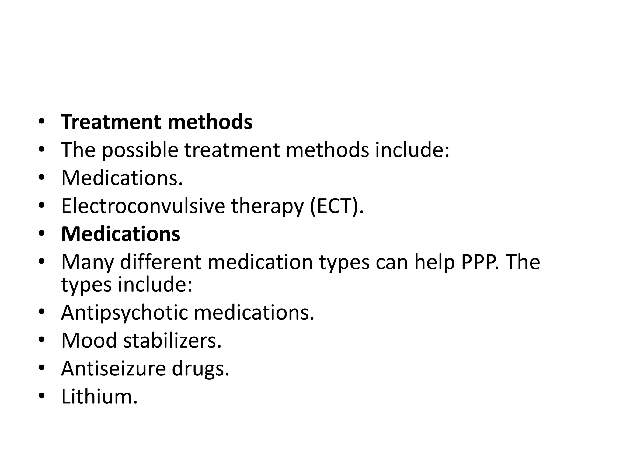 • Treatment methods
• The possible treatment methods include:
• Medications.
• Electroconvulsive therapy (ECT).
• Medications
• Many different medication types can help PPP. The
types include:
• Antipsychotic medications.
• Mood stabilizers.
• Antiseizure drugs.
• Lithium.
 
