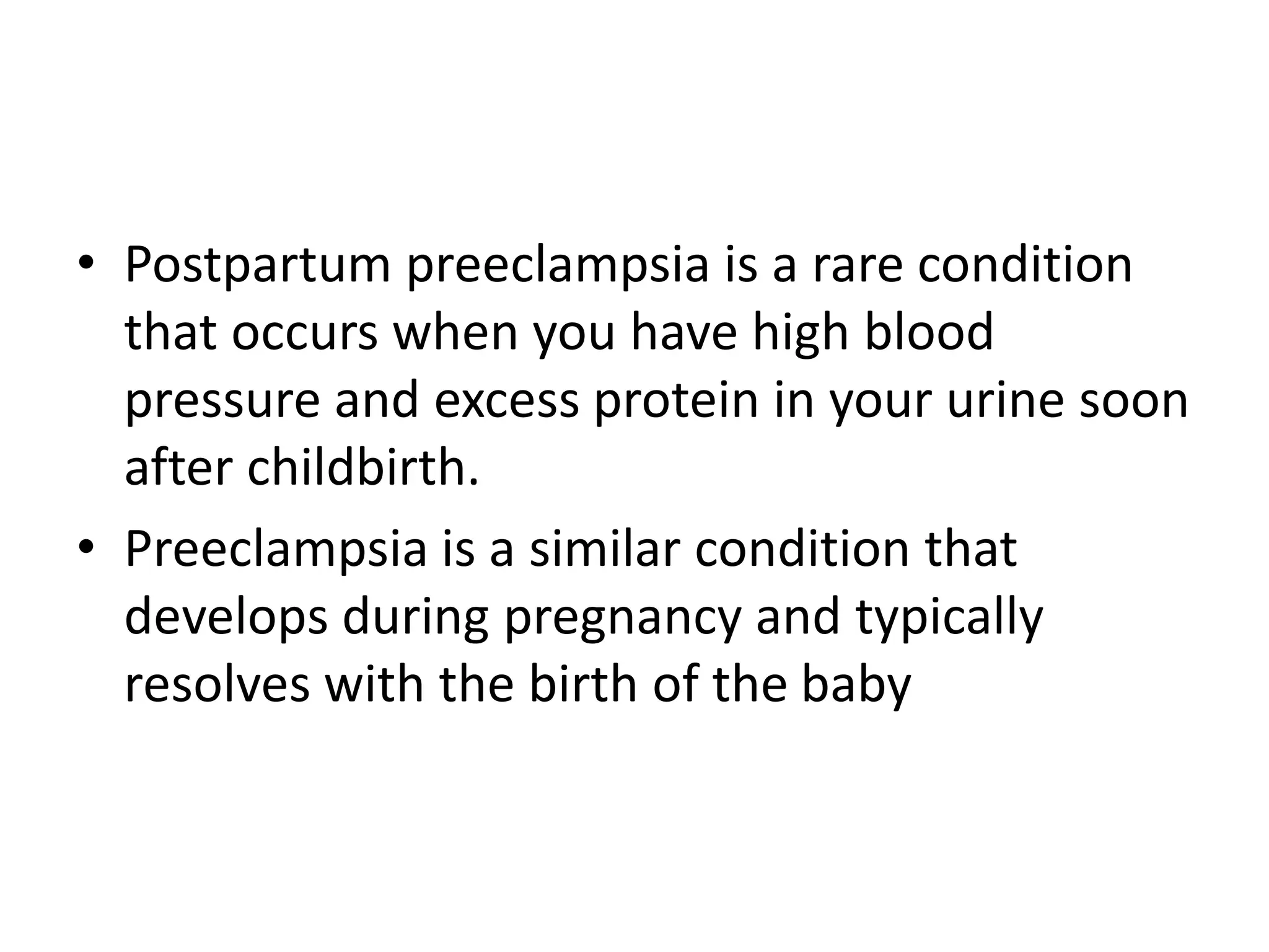 • Postpartum preeclampsia is a rare condition
that occurs when you have high blood
pressure and excess protein in your urine soon
after childbirth.
• Preeclampsia is a similar condition that
develops during pregnancy and typically
resolves with the birth of the baby
 