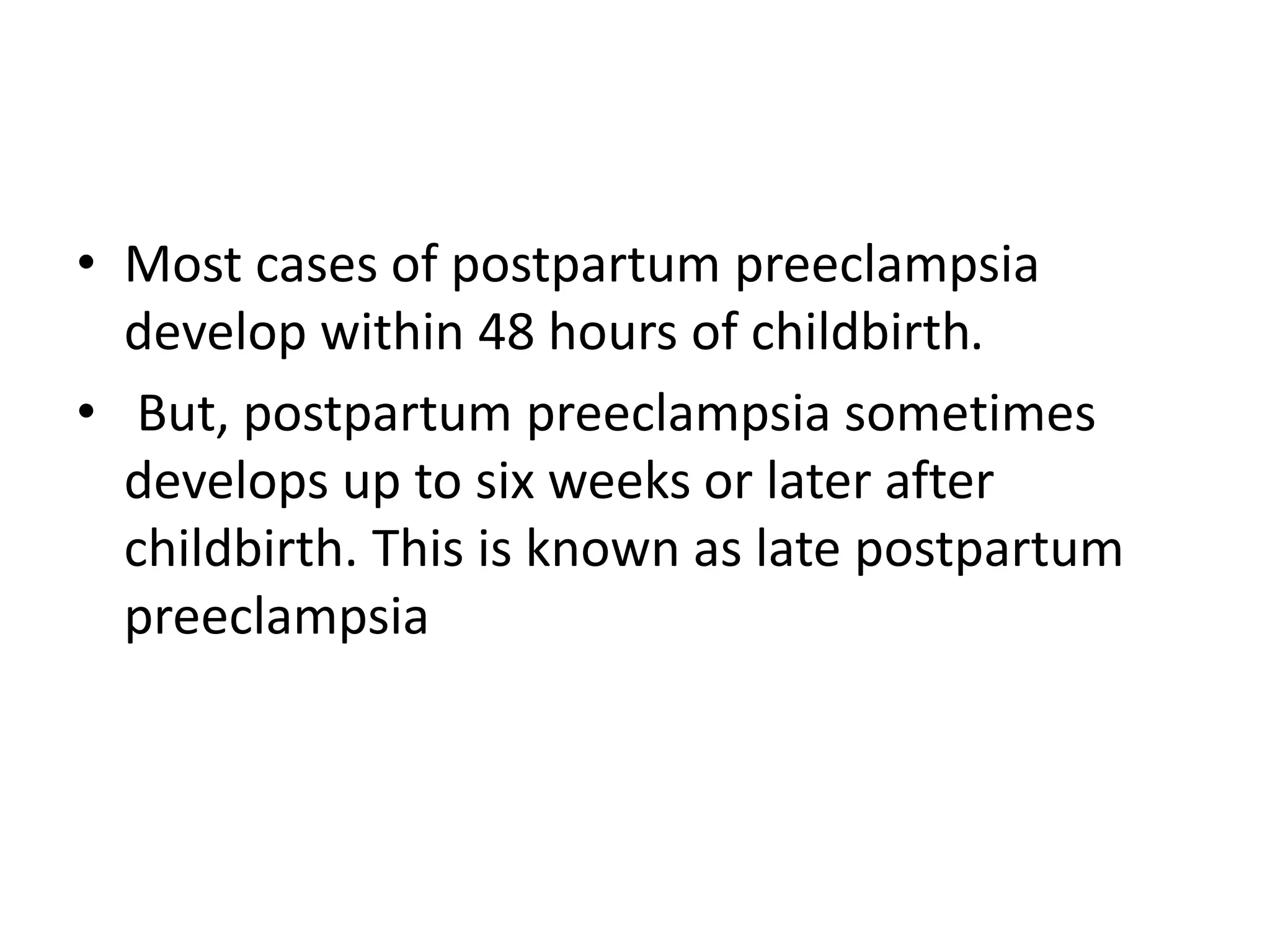 • Most cases of postpartum preeclampsia
develop within 48 hours of childbirth.
• But, postpartum preeclampsia sometimes
develops up to six weeks or later after
childbirth. This is known as late postpartum
preeclampsia
 
