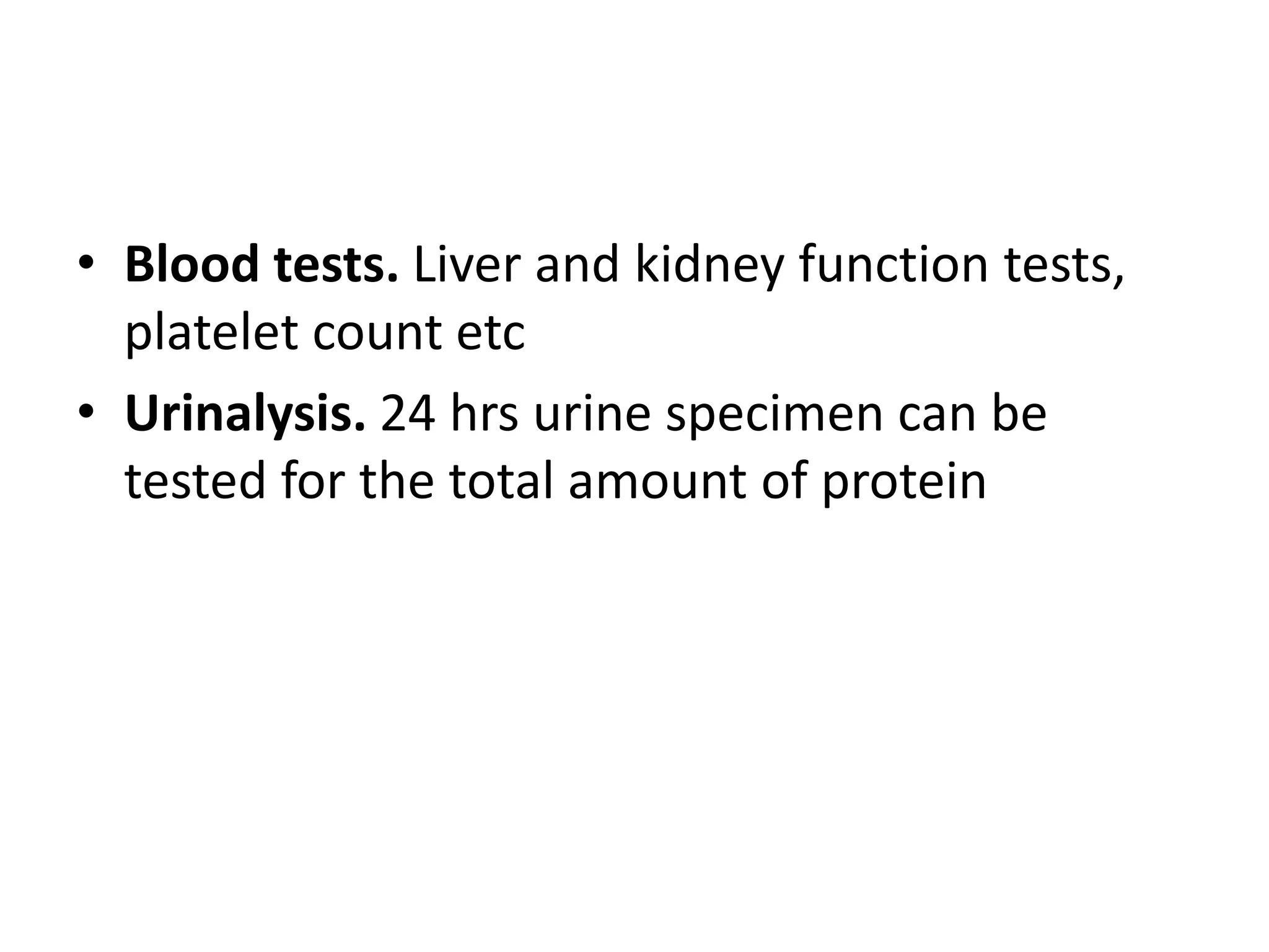 • Blood tests. Liver and kidney function tests,
platelet count etc
• Urinalysis. 24 hrs urine specimen can be
tested for the total amount of protein
 