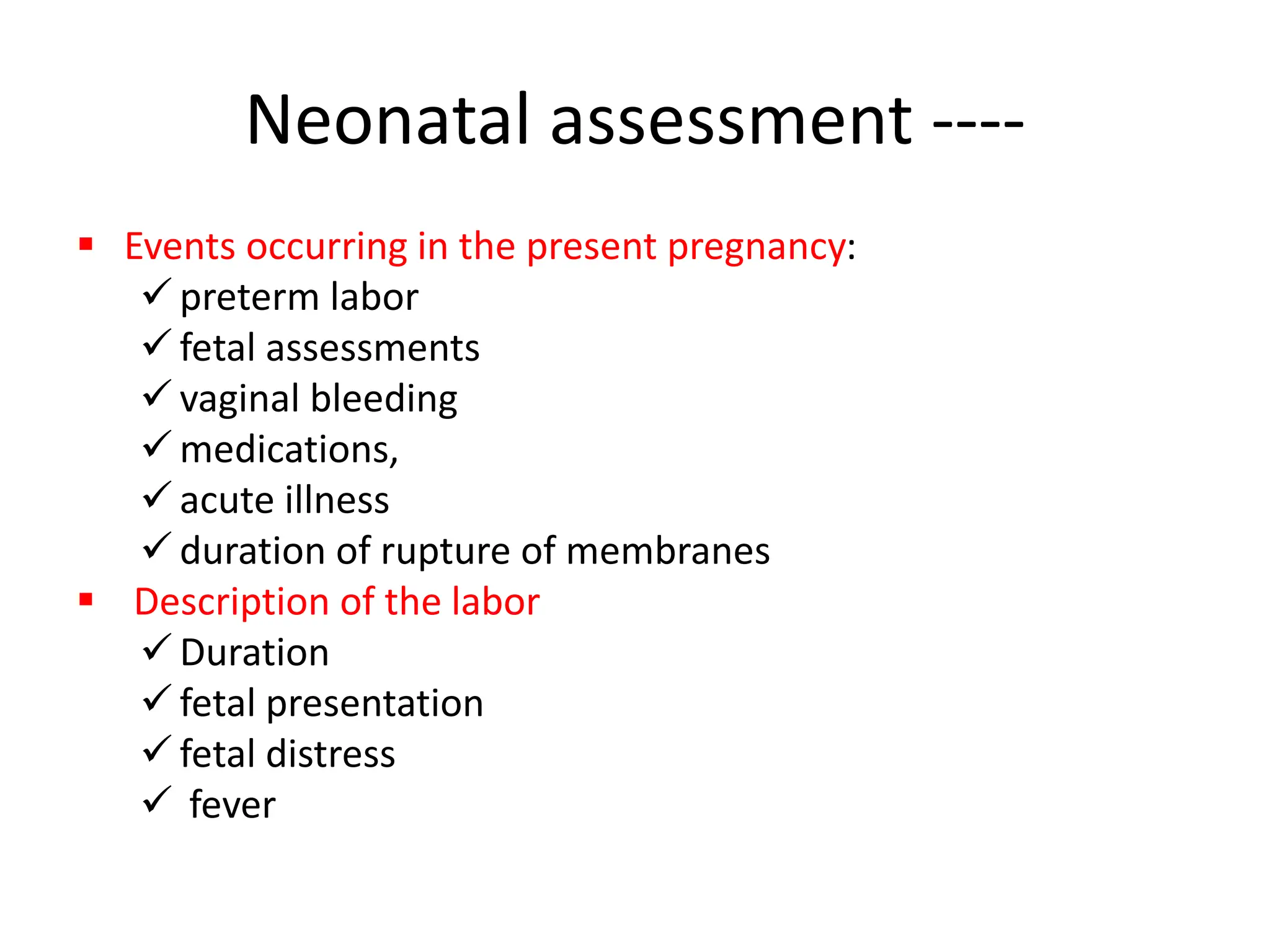 Neonatal assessment ----
 Events occurring in the present pregnancy:
 preterm labor
 fetal assessments
 vaginal bleeding
 medications,
 acute illness
 duration of rupture of membranes
 Description of the labor
 Duration
 fetal presentation
 fetal distress
 fever
 