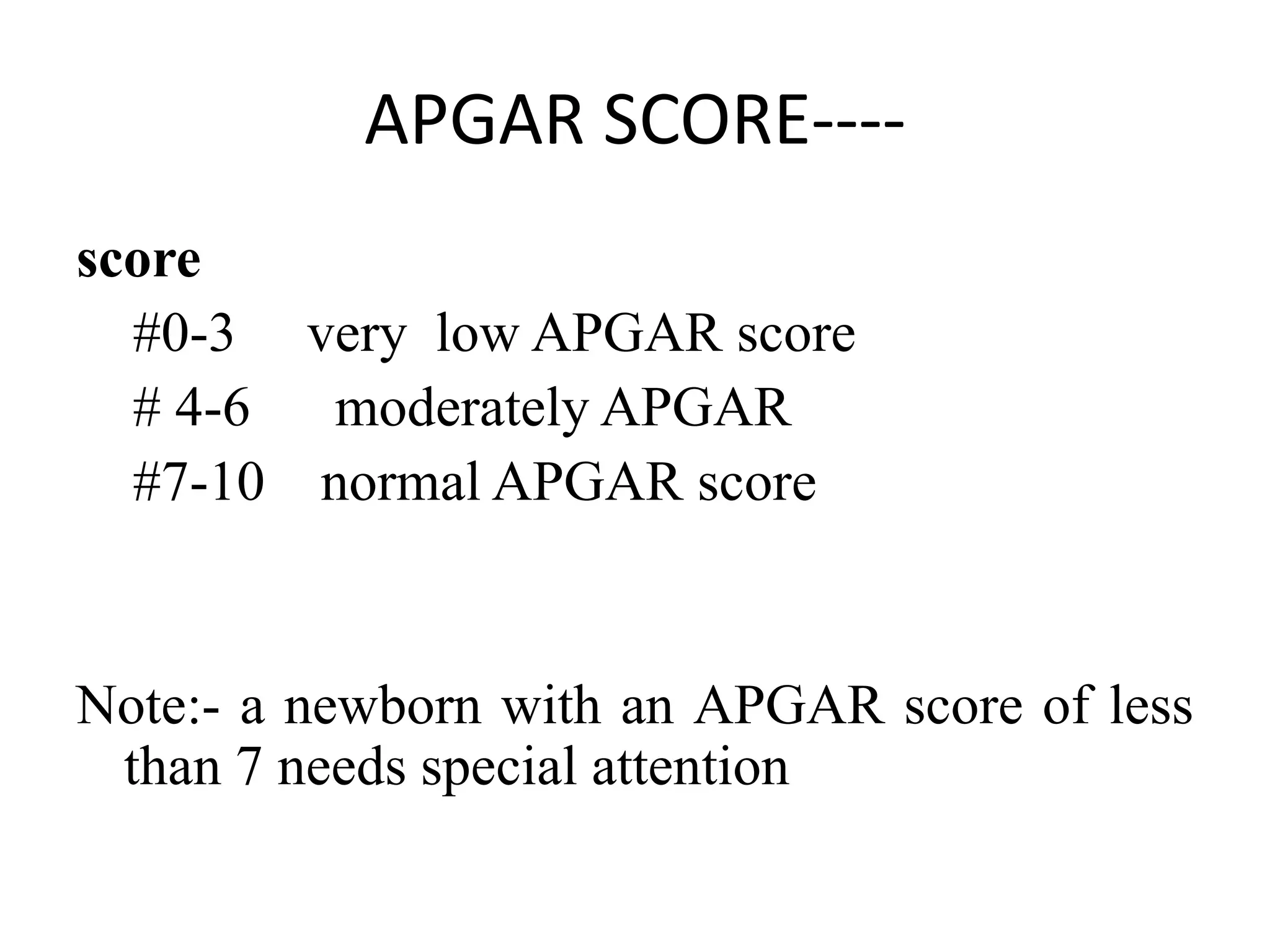 APGAR SCORE----
score
#0-3 very low APGAR score
# 4-6 moderately APGAR
#7-10 normal APGAR score
Note:- a newborn with an APGAR score of less
than 7 needs special attention
 
