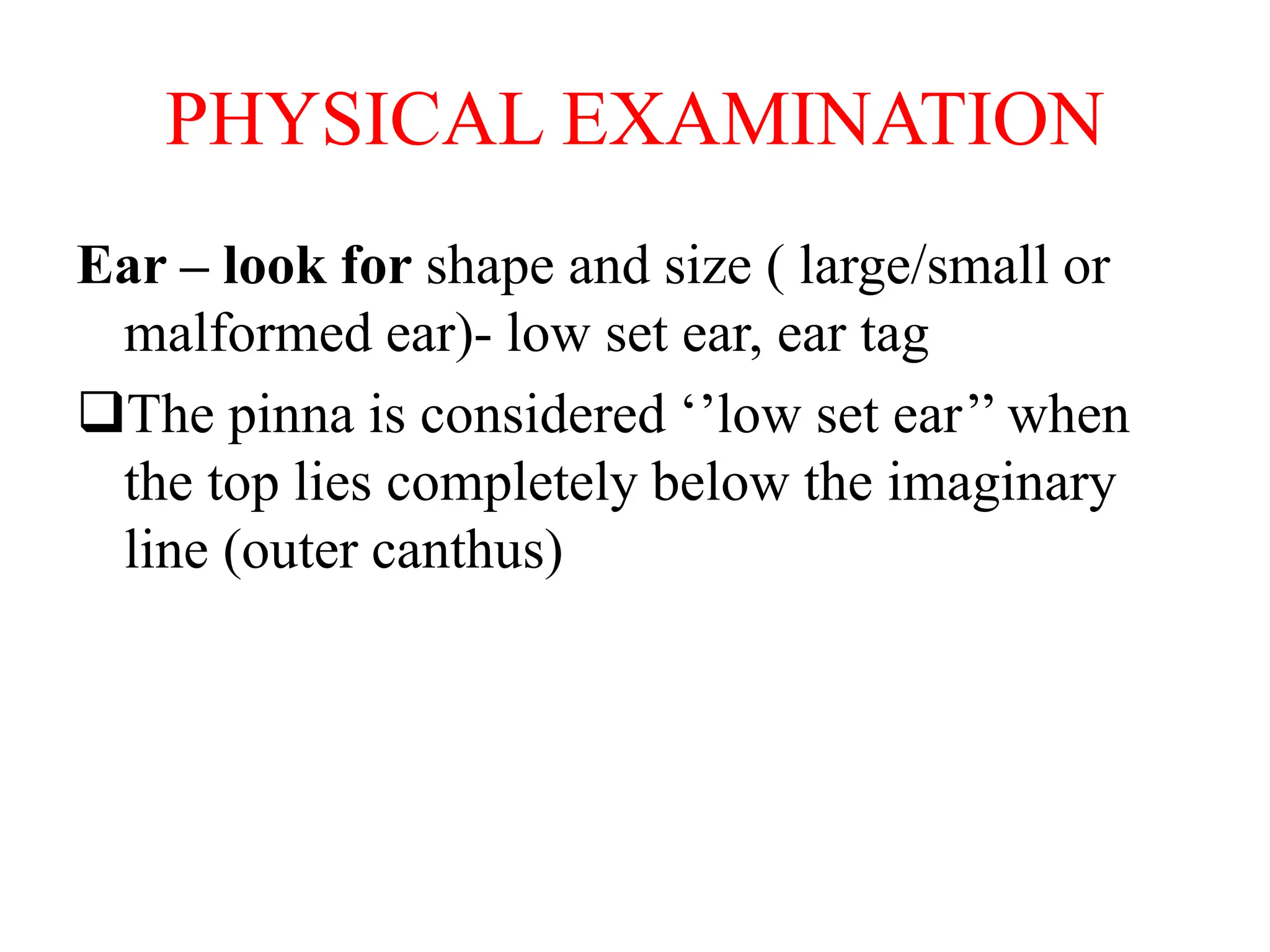 PHYSICAL EXAMINATION
Ear – look for shape and size ( large/small or
malformed ear)- low set ear, ear tag
The pinna is considered ‘’low set ear’’ when
the top lies completely below the imaginary
line (outer canthus)
 