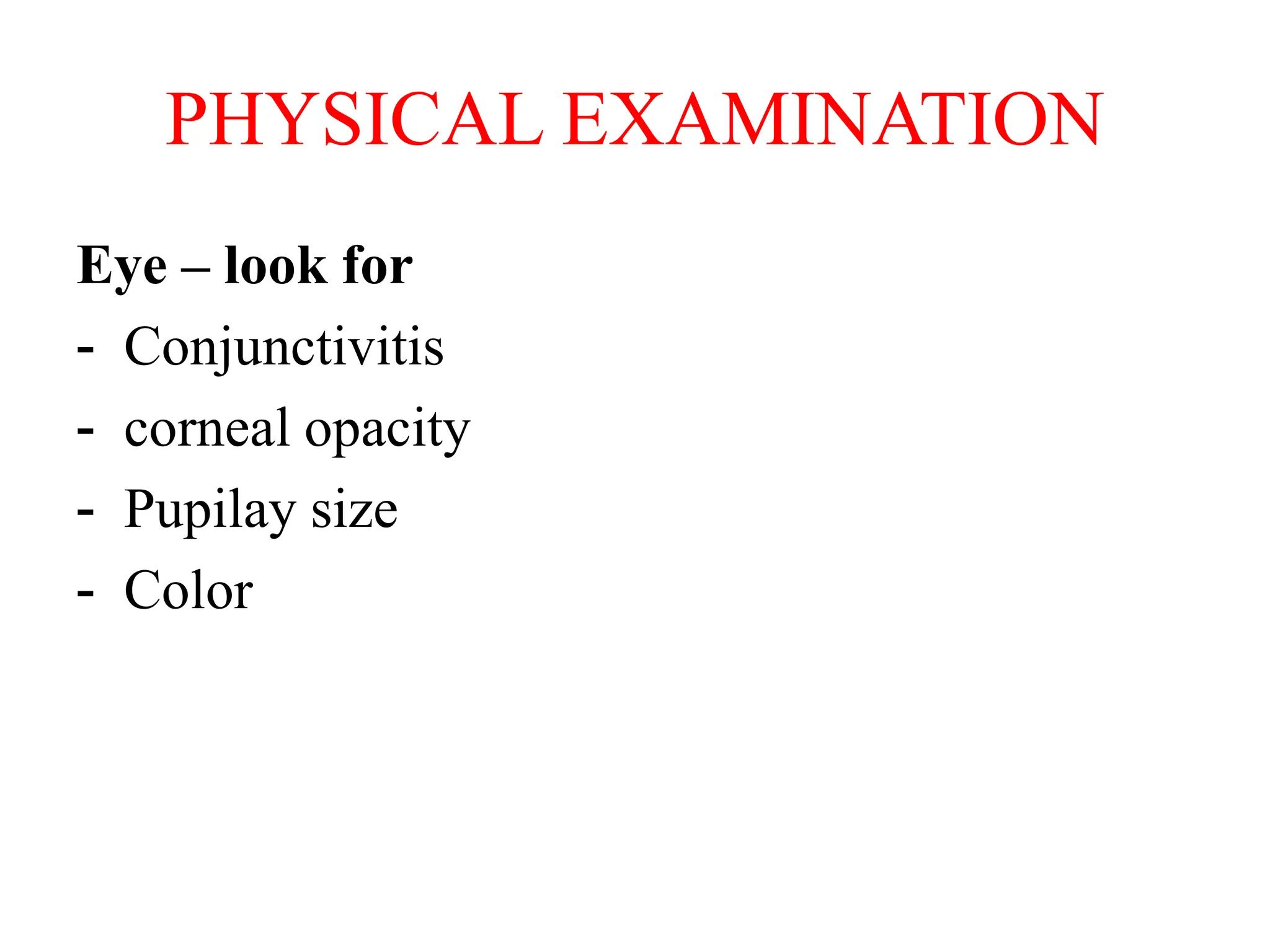PHYSICAL EXAMINATION
Eye – look for
- Conjunctivitis
- corneal opacity
- Pupilay size
- Color
 
