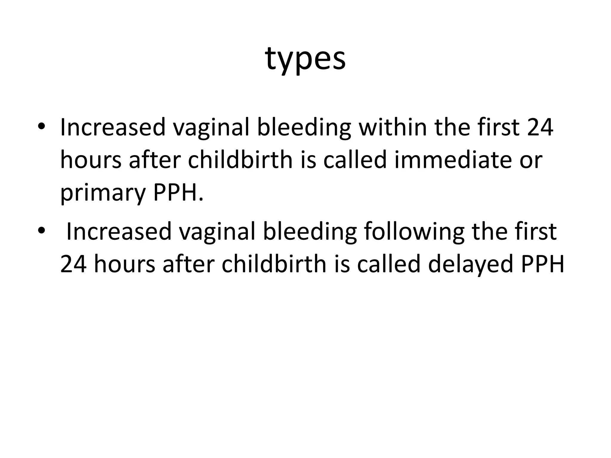types
• Increased vaginal bleeding within the first 24
hours after childbirth is called immediate or
primary PPH.
• Increased vaginal bleeding following the first
24 hours after childbirth is called delayed PPH
 