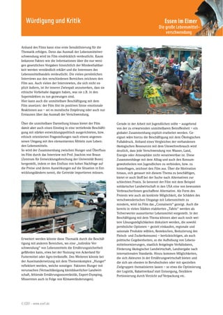 Würdigung und Kritik                                                                           Essen im Eimer
                                                                                              Die große Lebensmittel-
                                                                                                  verschwendung


Anhand des Films kann eine erste Sensibilisierung für die
Thematik erfolgen. Denn das Ausmaß der Lebensmittelver-
schwendung wird im Film eindrücklich verdeutlicht. Kaum
bekannte Fakten wie die Informationen über die nur weni-
gen gesetzlichen Vorgaben hinsichtlich der Mindesthaltbar-
keit werden verständlich erklärt und die Interessen des
Lebensmittelhandels verdeutlicht. Die vielen persönlichen
Interviews aus den verschiedenen Bereichen zeichnen den
Film aus. Auch vielen der Interviewten, die sich nicht ex-
plizit äußern, ist ihr innerer Zwiespalt anzumerken, dass sie
ethische Vorbehalte dagegen haben, was sie z.B. in den
Supermärkten zu tun gezwungen sind.
Hier kann auch die unmittelbare Beschäftigung mit dem
Film ansetzen: der Film löst im positiven Sinne emotionale
Reaktionen aus – sei es moralische Empörung oder auch nur
Erstaunen über das Ausmaß der Verschwendung.

Über die unmittelbare Darstellung hinaus bietet der Film        Gerade in der Arbeit mit Jugendlichen sollte – ausgehend
damit aber auch einen Einstieg in eine vertiefende Beschäfti-   von der zu erwartenden unmittelbaren Betroffenheit – ein
gung mit stärker entwicklungspolitisch ausgerichteten, bzw.     globaler Zusammenhang explizit erarbeitet werden. Ge-
ethisch orientierten Fragestellungen nach einem angemes-        eignet wäre hierzu die Beschäftigung mit dem Ökologischen
senen Umgang mit den elementarsten Mitteln zum Leben:           Fußabdruck. Anhand eines Vergleiches der vorhandenen
den Lebensmitteln.                                              ökologischen Ressourcen mit dem Umweltverbrauch wird
So wird der Zusammenhang zwischen Hunger und Überfluss          deutlich, dass jede Verschwendung von Wasser, Land,
im Film durch das Interview mit Prof. Joachim von Braun         Energie oder Atmosphäre nicht verantwortbar ist. Diese
(Zentrum für Entwicklungsforschung der Universität Bonn)        Zusammenhänge mit dem Alltag und auch den Konsum-
hergestellt, indem er den Einfluss von hoher Nachfrage auf      gewohnheiten von Jugendlichen zu verbinden, bzw. zu
die Preise und deren Auswirkungen auf die Situation in Ent-     hinterfragen, zeichnet den Film aus. Über die Motivation
wicklungsländern nennt, die Getreide importieren müssen.        hinaus, sich genauer mit diesem Thema zu beschäftigen,
                                                                bietet er auch Stoff bei der Suche nach Alternativen zur
                                                                schlechten Praxis. So benennt der Film mit dem Beispiel
                                                                solidarischer Landwirtschaft in den USA eine von bewussten
                                                                VerbraucherInnen geschaffene Alternative. Als Form des
                                                                Protests wie auch als konkrete Möglichkeit, die Schäden des
                                                                verschwenderischen Umgangs mit Lebensmitteln zu
                                                                mindern, wird im Film das „Containern“ gezeigt. Auch die
                                                                bereits in vielen Städten etablierten „Tafeln“ werden als
                                                                Teilverwerter aussortierter Lebensmittel vorgestellt. In der
                                                                Beschäftigung mit dem Thema können aber auch noch wei-
                                                                tere Lösungsmöglichkeiten diskutiert werden, die sowohl
                                                                persönliche Optionen – gezielt einkaufen, regionale und
                                                                saisonale Produkte wählen, Restekochen, Reduzierung des
                                                                Fleisch- und Zuckerkonsums) – berücksichtigen, als auch
Erweitert werden könnte diese Thematik durch die Beschäf-       politische Gegebenheiten; so die Aufhebung von Lebens-
tigung mit anderen Bereichen, wo eine „indirekte Ver-           mittelnormierungen, staatlich festgelegte Verfallsdaten,
schwendung“ von Lebensmitteln die Ernährungssicherheit          Förderung ökologischer Landwirtschaft, Landvergabe nach
gefährden kann, etwa bei der Nutzung von Ackerland für          internationalen Standards. Hinzu kommen Möglichkeiten,
Futtermittel oder Agro-treibstoffe. Des Weiteren könnte bei     die sich Akteuren in der Ernährungswirtschaft bieten und
der Auseinandersetzung mit dem Themenkomplex „Hunger“           die sich am ehesten in Berufsschulen oder mit speziellen
reflektiert werden, welche sonstigen Faktoren Hunger mit        Zielgruppen thematisieren lassen – so etwa die Optimierung
verursachen (Vernachlässigung kleinbäuerlicher Landwirt-        der Logistik, Rabattverkauf statt Entsorgung, flexiblere
schaft, fehlende Ernährungssouveränität, Export-Dumping,        Portionierung durch Verzicht auf Verpackung etc.
Missernten auch in Folge von Klimaveränderungen).




© EZEF – www.ezef.de
 