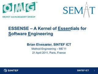 ESSENSE – A Kernel of Essentials for Software Engineering Brian Elvesæter, SINTEF ICT Method Engineering – ME’11 21 April 2011, Paris, France 1 