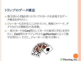 トランプのデータ構造
 数字(1から13)を持つトランプのカードを表現するデー
タ構造を作りたい。
 ジョーカーも含める（ここがポイント）。種類（スペード、ダ
イヤなど）は簡略化の為省略。
 一枚のカードをCard型としてカードの配列（手札）を作り
たい。Card型のオブジェクトからgetNumberによって数
字を得たい。ただし、ジョーカーに数字は無い。
 