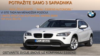 POTRAŽITE SAMO 3 SARADNIKA
KOJI ŽELE VOZITI “MALI ESSENS AUTOMOBIL”
VI STE TADA NA MENADŽER POZICIJI.
I IMATE PRAVO NA AUTOMOBIL MARKE BMW,
TIP KOJI ŽELITE.
OSTVARITE SVOJE SNOVE UZ KOMPANIJU ESSENS!
 