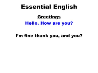 Essential English Greetings Hello. How are you? I’m fine thank you, and you? 