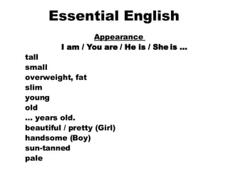 Essential English Appearance  I am / You are / He is / She is …   tall  small  overweight, fat   slim  young  old  …  years old.  beautiful / pretty (Girl) handsome (Boy)  sun-tanned  pale  