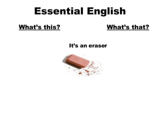 Essential English What’s this? What’s that? It’s an eraser 