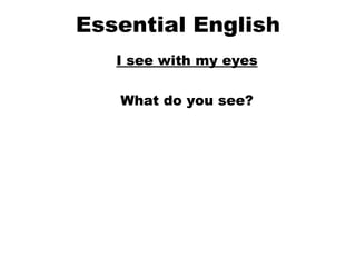 Essential English I see with my eyes What do you see? 