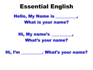 Essential English Hello, My Name is __________,  What is your name? Hi, My name’s __________,  What’s your name? Hi, I’m __________. What’s your name? 